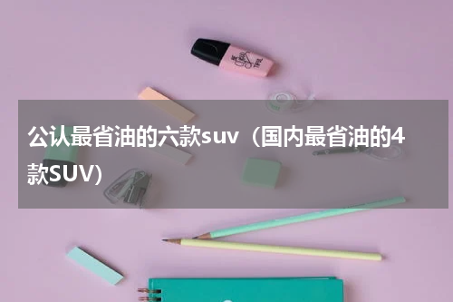 公认最省油的六款suv（国内最省油的4款SUV）
