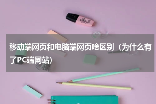 移动端网页和电脑端网页啥区别（为什么有了PC端网站）