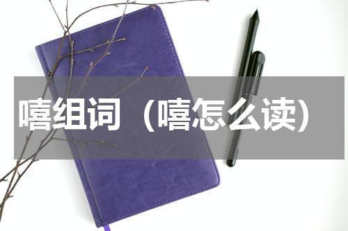 嘻组词（嘻怎么读）