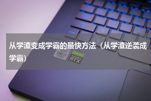 从学渣变成学霸的最快方法（从学渣逆袭成学霸）