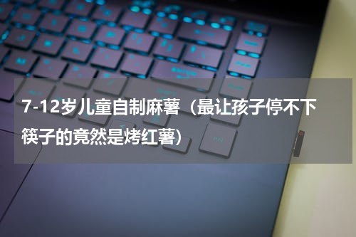 7-12岁儿童自制麻薯（最让孩子停不下筷子的竟然是烤红薯）