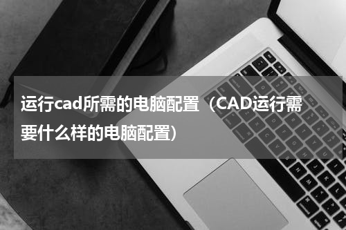 运行cad所需的电脑配置（CAD运行需要什么样的电脑配置）