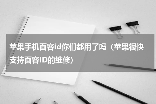 苹果手机面容id你们都用了吗（苹果很快支持面容ID的维修）
