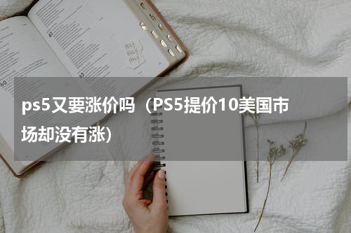 ps5又要涨价吗（PS5提价10美国市场却没有涨）