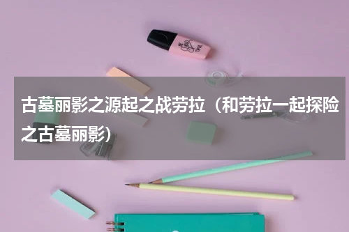 古墓丽影之源起之战劳拉（和劳拉一起探险之古墓丽影）