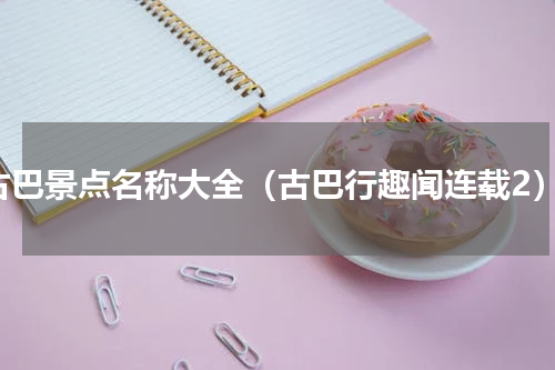 古巴景点名称大全（古巴行趣闻连载2）