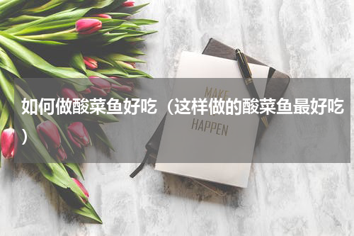 如何做酸菜鱼好吃（这样做的酸菜鱼最好吃）