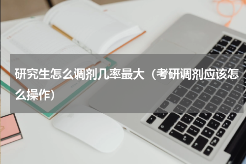 研究生怎么调剂几率最大（考研调剂应该怎么操作）