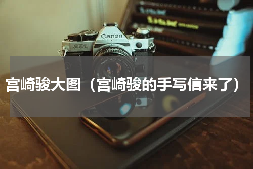 宫崎骏大图（宫崎骏的手写信来了）