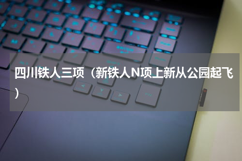 四川铁人三项（新铁人N项上新从公园起飞）