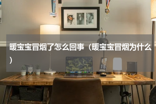 暖宝宝冒烟了怎么回事（暖宝宝冒烟为什么）