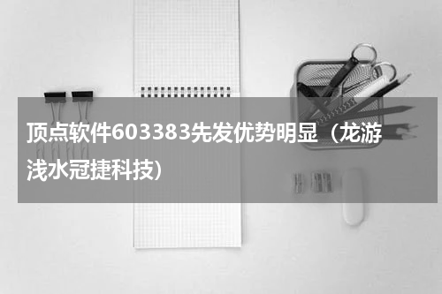 顶点软件603383先发优势明显（龙游浅水冠捷科技）