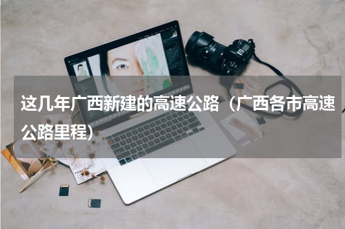 这几年广西新建的高速公路（广西各市高速公路里程）
