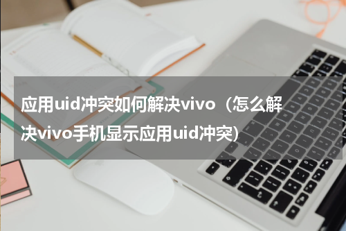 应用uid冲突如何解决vivo（怎么解决vivo手机显示应用uid冲突）