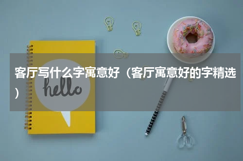 客厅写什么字寓意好（客厅寓意好的字精选）