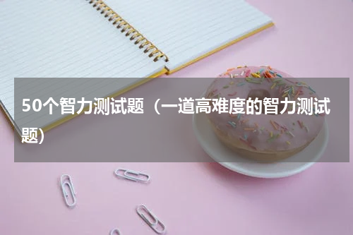 50个智力测试题（一道高难度的智力测试题）