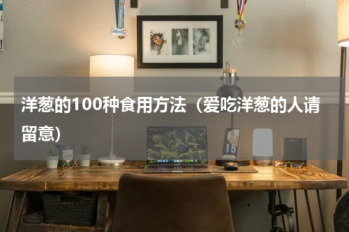 洋葱的100种食用方法（爱吃洋葱的人请留意）