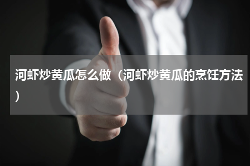 河虾炒黄瓜怎么做（河虾炒黄瓜的烹饪方法）