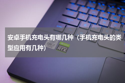 安卓手机充电头有哪几种（手机充电头的类型应用有几种）