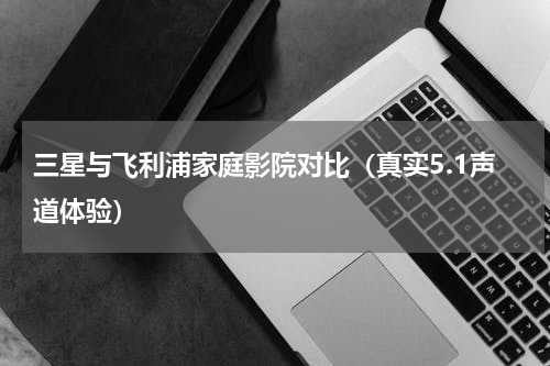 三星与飞利浦家庭影院对比（真实5.1声道体验）