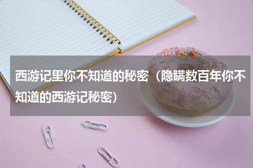 西游记里你不知道的秘密（隐瞒数百年你不知道的西游记秘密）