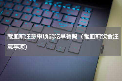 献血前注意事项能吃早餐吗（献血前饮食注意事项）