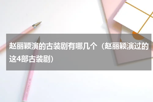 赵丽颖演的古装剧有哪几个（赵丽颖演过的这4部古装剧）
