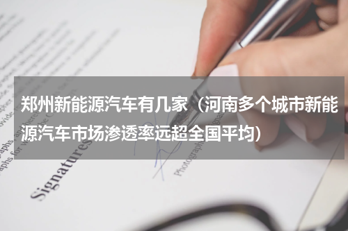 郑州新能源汽车有几家（河南多个城市新能源汽车市场渗透率远超全国平均）