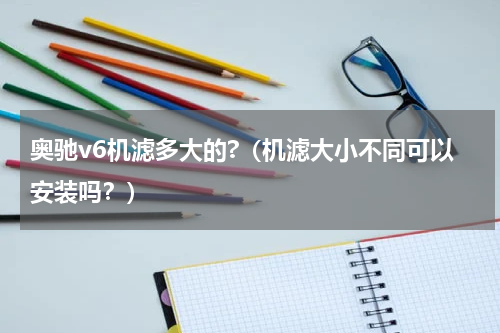 奥驰v6机滤多大的?（机滤大小不同可以安装吗？）