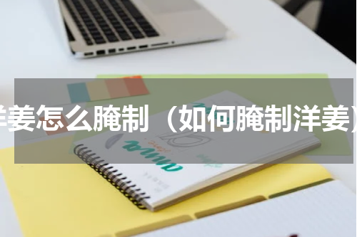 洋姜怎么腌制（如何腌制洋姜）