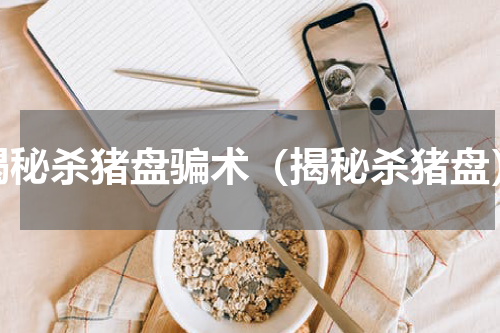 揭秘杀猪盘骗术（揭秘杀猪盘）