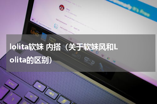 lolita软妹 内搭（关于软妹风和Lolita的区别）