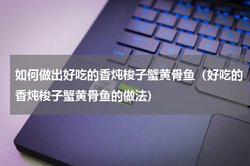 如何做出好吃的香炖梭子蟹黄骨鱼（好吃的香炖梭子蟹黄骨鱼的做法）