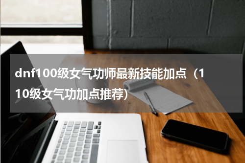 dnf100级女气功师最新技能加点（110级女气功加点推荐）