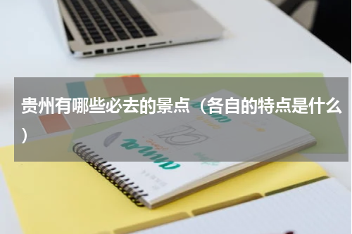贵州有哪些必去的景点（各自的特点是什么）