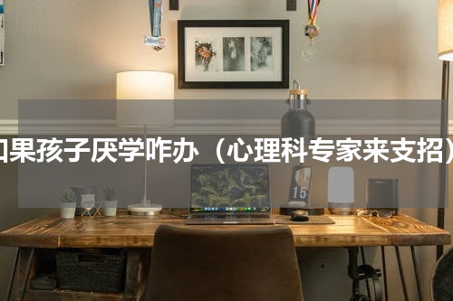 如果孩子厌学咋办（心理科专家来支招）