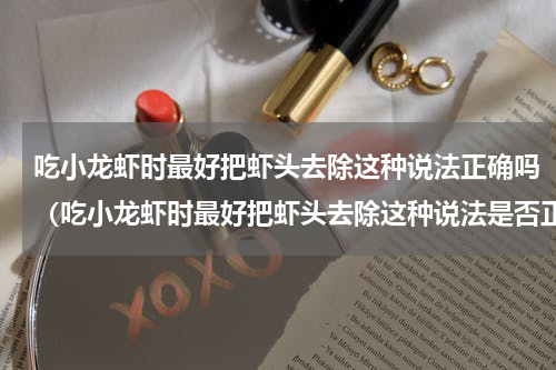 吃小龙虾时最好把虾头去除这种说法正确吗（吃小龙虾时最好把虾头去除这种说法是否正确）