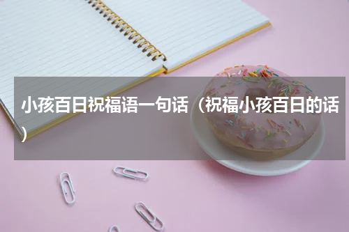 小孩百日祝福语一句话（祝福小孩百日的话）