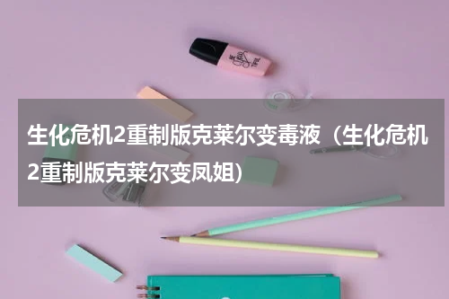 生化危机2重制版克莱尔变毒液（生化危机2重制版克莱尔变凤姐）