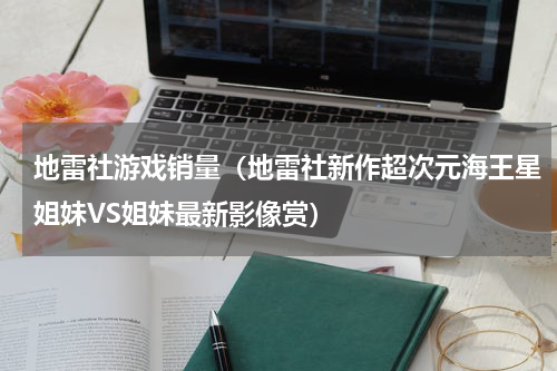 地雷社游戏销量（地雷社新作超次元海王星姐妹VS姐妹最新影像赏）