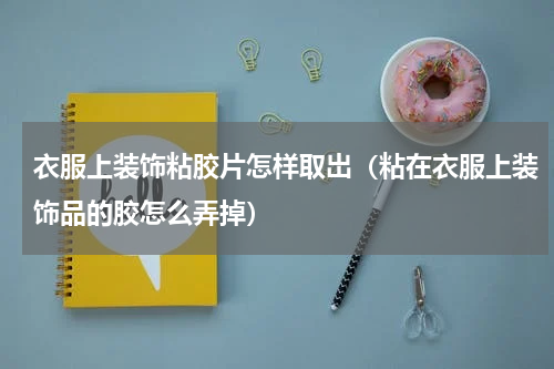 衣服上装饰粘胶片怎样取岀（粘在衣服上装饰品的胶怎么弄掉）