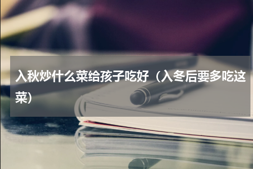 入秋炒什么菜给孩子吃好（入冬后要多吃这菜）