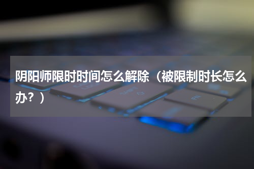 阴阳师限时时间怎么解除（被限制时长怎么办？）