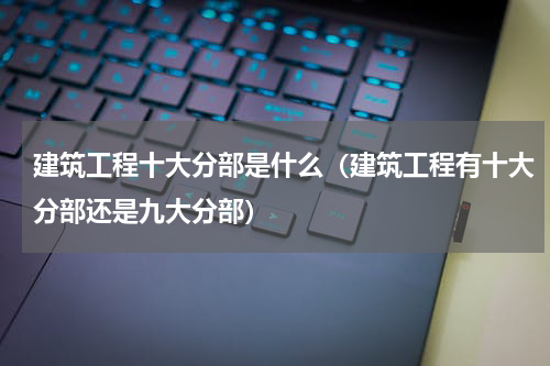 建筑工程十大分部是什么（建筑工程有十大分部还是九大分部）