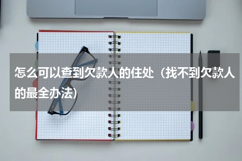 怎么可以查到欠款人的住处（找不到欠款人的最全办法）