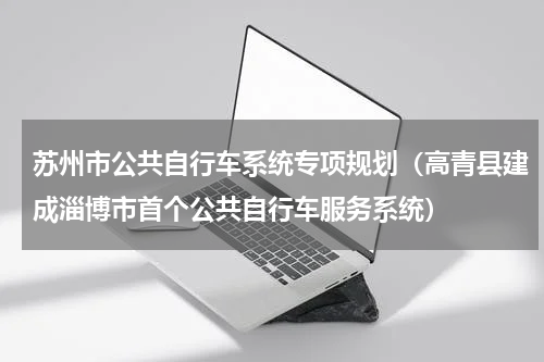 苏州市公共自行车系统专项规划（高青县建成淄博市首个公共自行车服务系统）