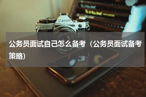 公务员面试自己怎么备考（公务员面试备考策略）