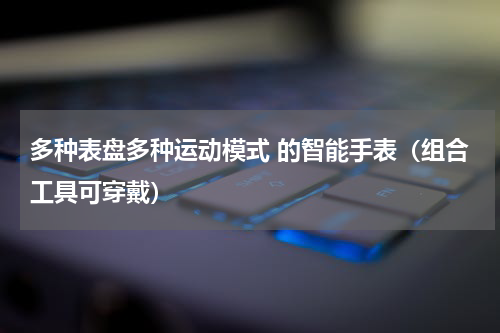 多种表盘多种运动模式 的智能手表（组合工具可穿戴）