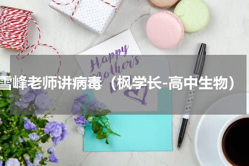 雪峰老师讲病毒（枫学长-高中生物）