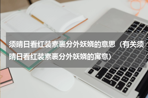 须晴日看红装素裹分外妖娆的意思（有关须晴日看红装素裹分外妖娆的寓意）